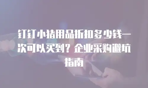 钉钉小猪用品折扣多少钱一次可以买到？企业采购避坑指南