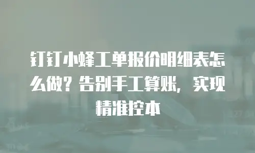 钉钉小蜂工单报价明细表怎么做？告别手工算账，实现精准控本