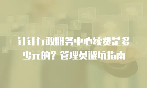 钉钉行政服务中心续费是多少元的？管理员避坑指南