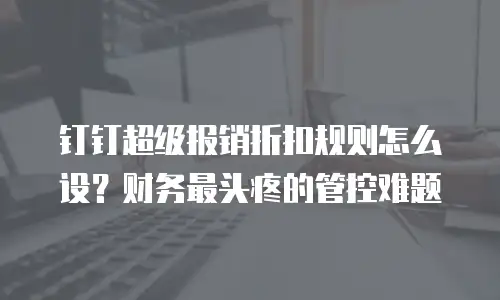 钉钉超级报销折扣规则怎么设？财务最头疼的管控难题