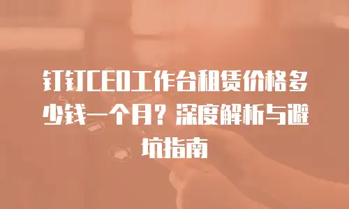 钉钉CEO工作台租赁价格多少钱一个月？深度解析与避坑指南