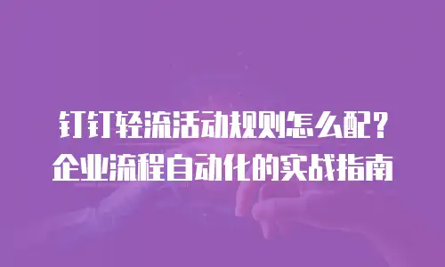 钉钉轻流活动规则怎么配？企业流程自动化的实战指南