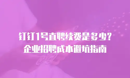 钉钉1号直聘续费是多少？企业招聘成本避坑指南