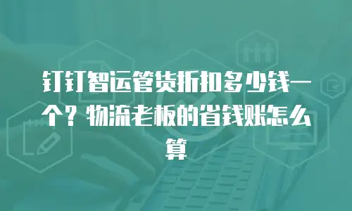 钉钉智运管货折扣多少钱一个？物流老板的省钱账怎么算