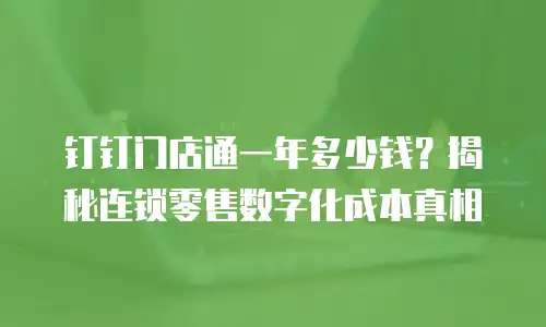 钉钉门店通一年多少钱？揭秘连锁零售数字化成本真相