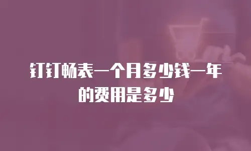 钉钉畅表一个月多少钱一年的费用是多少