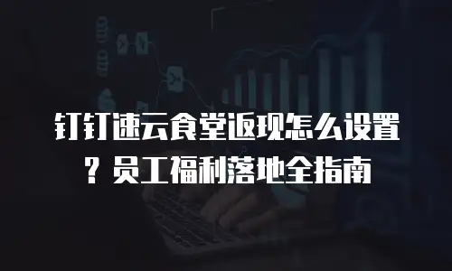 钉钉速云食堂返现怎么设置？员工福利落地全指南