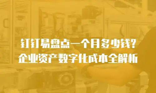 钉钉易盘点一个月多少钱？企业资产数字化成本全解析