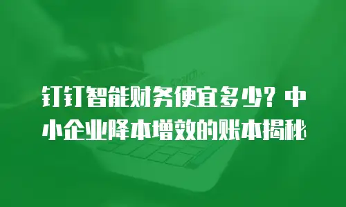 钉钉智能财务便宜多少？中小企业降本增效的账本揭秘