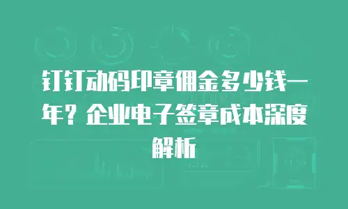 钉钉动码印章佣金多少钱一年？企业电子签章成本深度解析