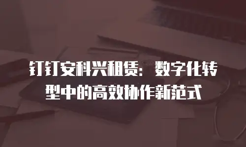 钉钉安科兴租赁：数字化转型中的高效协作新范式