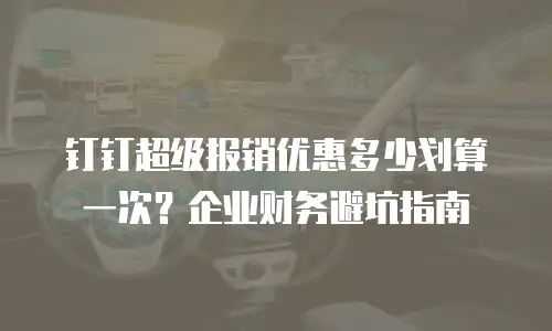 钉钉超级报销优惠多少划算一次？企业财务避坑指南