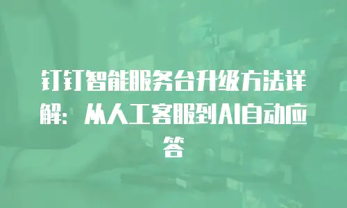 钉钉智能服务台升级方法详解：从人工客服到AI自动应答