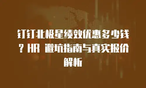 钉钉北极星绩效优惠多少钱？HR 避坑指南与真实报价解析
