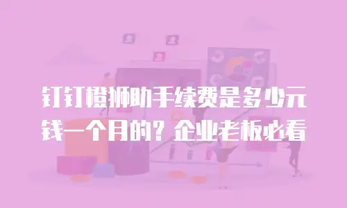 钉钉橙狮助手续费是多少元钱一个月的？企业老板必看