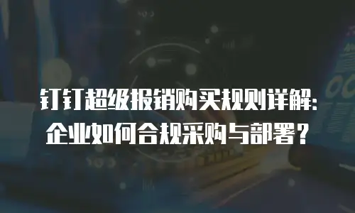 钉钉超级报销购买规则详解：企业如何合规采购与部署？