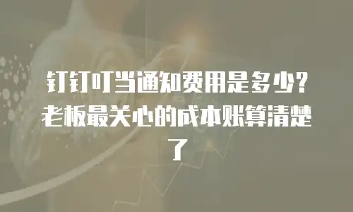 钉钉叮当通知费用是多少？老板最关心的成本账算清楚了