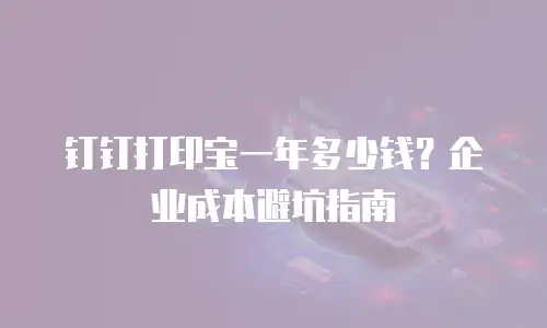 钉钉打印宝一年多少钱？企业成本避坑指南