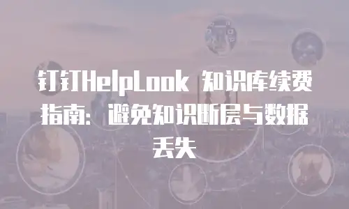 钉钉HelpLook 知识库续费指南：避免知识断层与数据丢失