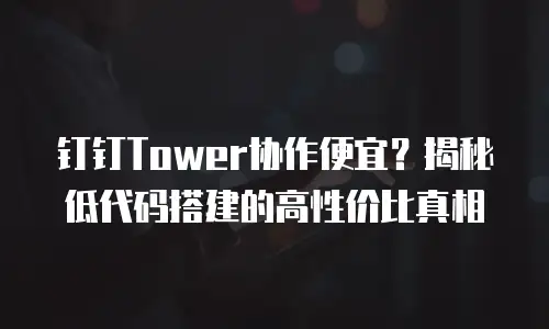 钉钉Tower协作便宜？揭秘低代码搭建的高性价比真相