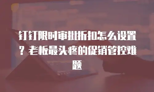钉钉限时审批折扣怎么设置？老板最头疼的促销管控难题