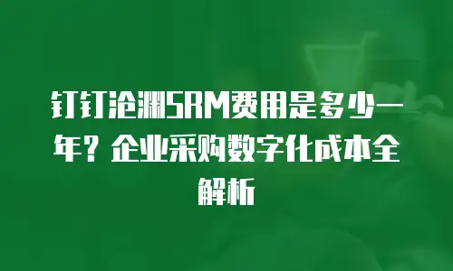 钉钉沧渊SRM费用是多少一年？企业采购数字化成本全解析