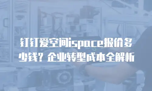 钉钉爱空间ispace报价多少钱？企业转型成本全解析