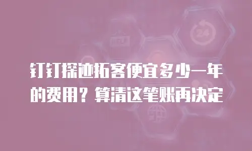 钉钉探迹拓客便宜多少一年的费用？算清这笔账再决定