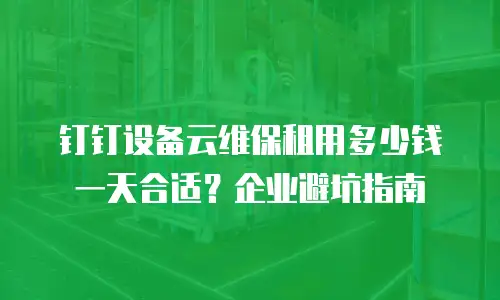 钉钉设备云维保租用多少钱一天合适？企业避坑指南