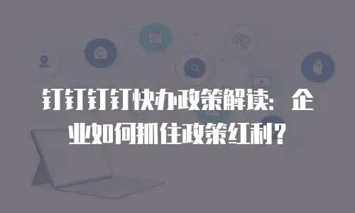 钉钉钉钉快办政策解读：企业如何抓住政策红利？