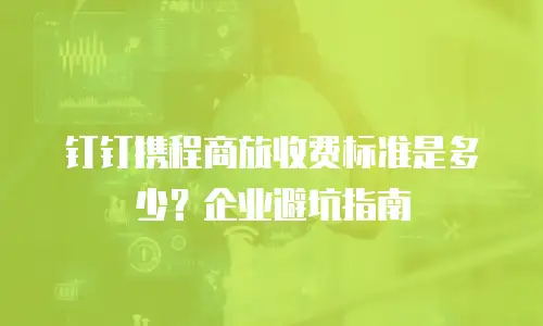 钉钉携程商旅收费标准是多少？企业避坑指南