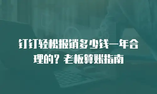 钉钉轻松报销多少钱一年合理的？老板算账指南