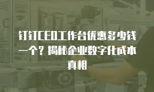 钉钉CEO工作台优惠多少钱一个？揭秘企业数字化成本真相