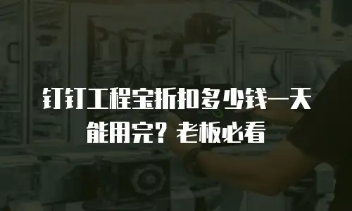 钉钉工程宝折扣多少钱一天能用完？老板必看