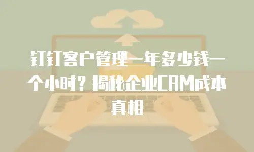 钉钉客户管理一年多少钱一个小时？揭秘企业CRM成本真相