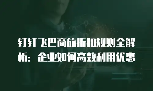 钉钉飞巴商旅折扣规则全解析：企业如何高效利用优惠