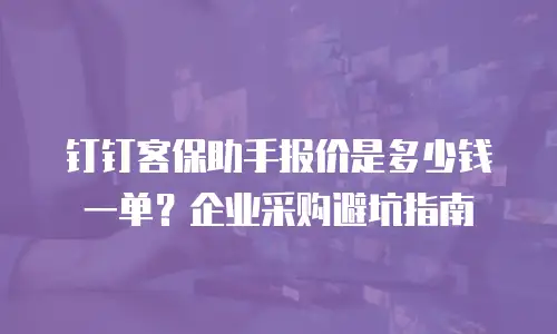 钉钉客保助手报价是多少钱一单？企业采购避坑指南