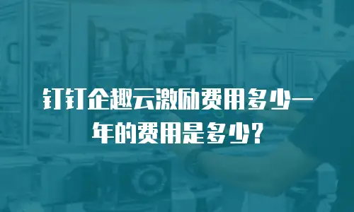 钉钉企趣云激励费用多少一年的费用是多少？