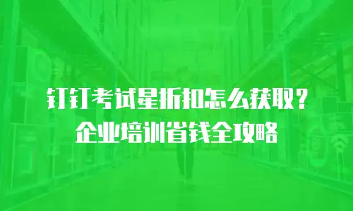 钉钉考试星折扣怎么获取？企业培训省钱全攻略