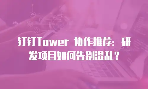 钉钉Tower 协作推荐：研发项目如何告别混乱？