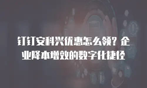 钉钉安科兴优惠怎么领？企业降本增效的数字化捷径
