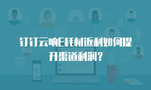 钉钉云呐E耗材返利如何提升渠道利润？
