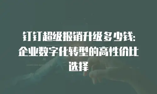 钉钉超级报销升级多少钱：企业数字化转型的高性价比选择