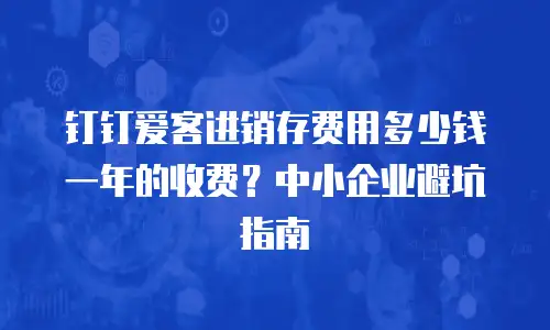 钉钉爱客进销存费用多少钱一年的收费？中小企业避坑指南