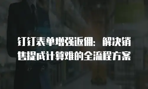 钉钉表单增强返佣：解决销售提成计算难的全流程方案