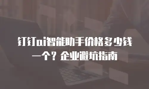 钉钉ai智能助手价格多少钱一个？企业避坑指南