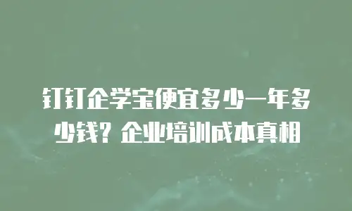 钉钉企学宝便宜多少一年多少钱？企业培训成本真相