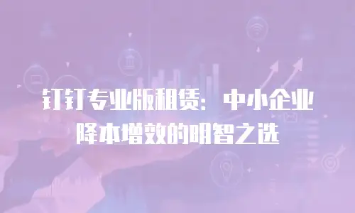 钉钉专业版租赁：中小企业降本增效的明智之选
