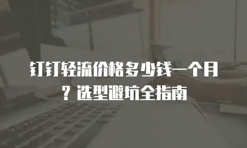 钉钉轻流价格多少钱一个月？选型避坑全指南