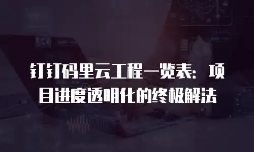 钉钉码里云工程一览表：项目进度透明化的终极解法
